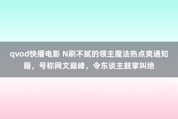 qvod快播电影 N刷不腻的领主魔法热点爽通知籍，号称网文巅峰，令东谈主鼓掌叫绝