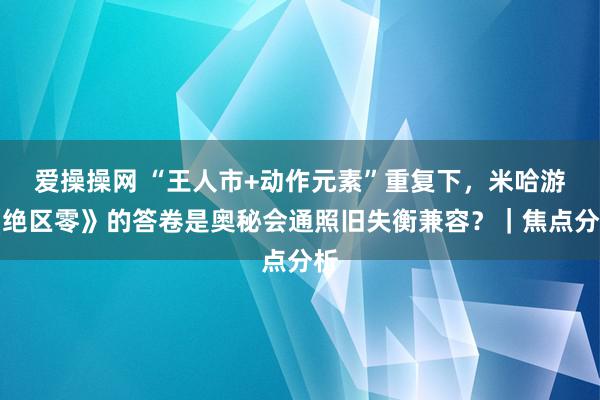 爱操操网 “王人市+动作元素”重复下，米哈游《绝区零》的答卷是奥秘会通照旧失衡兼容？｜焦点分析