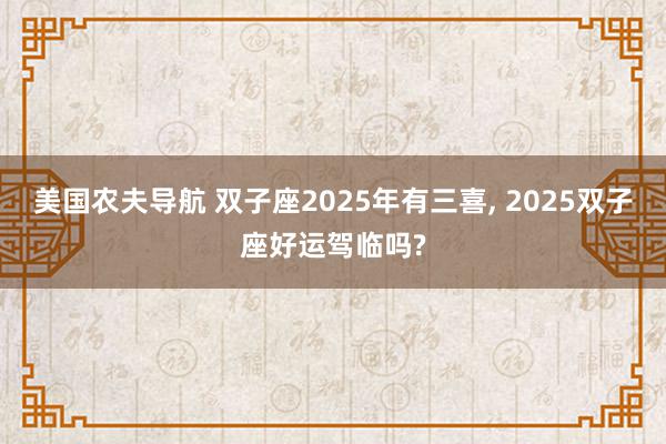 美国农夫导航 双子座2025年有三喜, 2025双子座好运驾临吗?