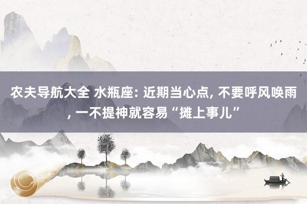 农夫导航大全 水瓶座: 近期当心点, 不要呼风唤雨, 一不提神就容易“摊上事儿”