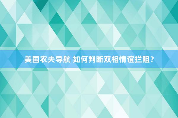 美国农夫导航 如何判断双相情谊拦阻？