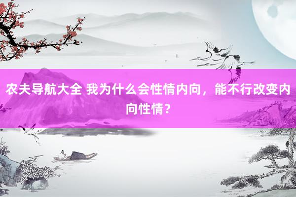 农夫导航大全 我为什么会性情内向，能不行改变内向性情？