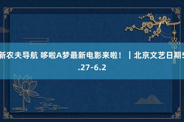 新农夫导航 哆啦A梦最新电影来啦！｜北京文艺日期5.27-6.2