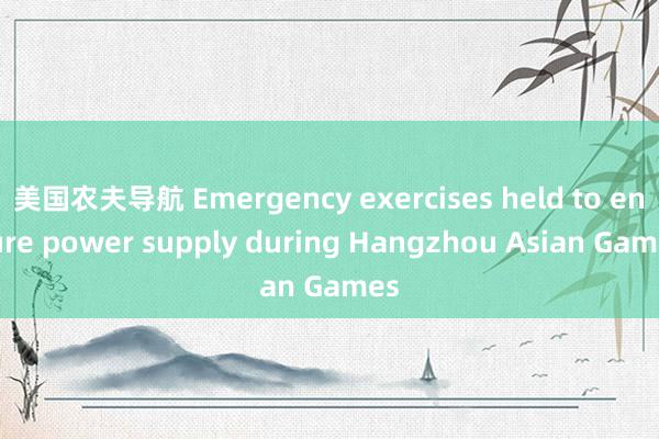 美国农夫导航 Emergency exercises held to ensure power supply during Hangzhou Asian Games