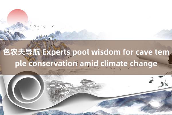 色农夫导航 Experts pool wisdom for cave temple conservation amid climate change