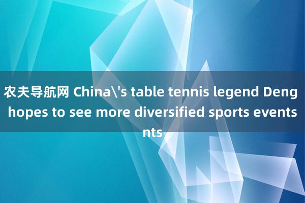 农夫导航网 China's table tennis legend Deng hopes to see more diversified sports events