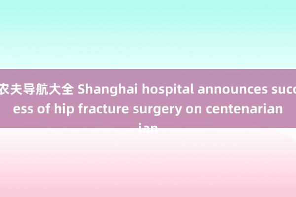 农夫导航大全 Shanghai hospital announces success of hip fracture surgery on centenarian