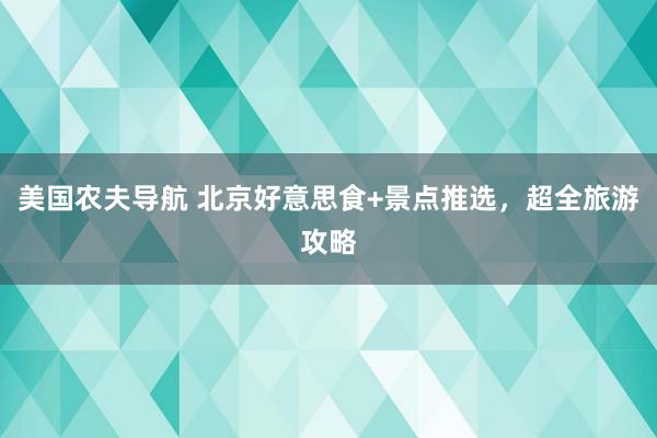 美国农夫导航 北京好意思食+景点推选，超全旅游攻略