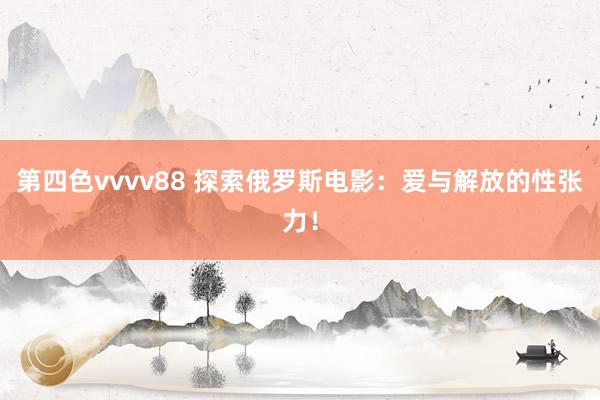 第四色vvvv88 探索俄罗斯电影：爱与解放的性张力！