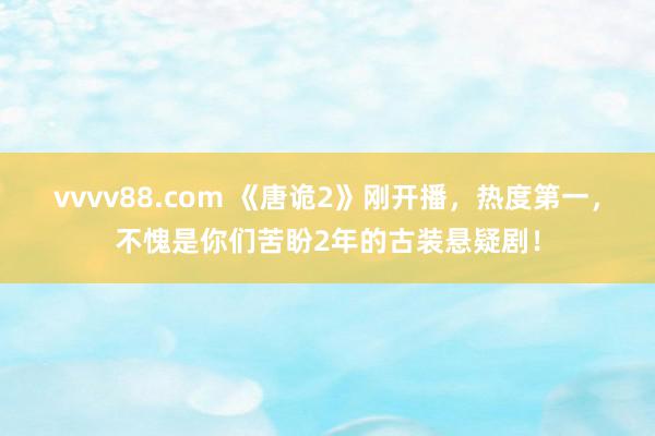 vvvv88.com 《唐诡2》刚开播，热度第一，不愧是你们苦盼2年的古装悬疑剧！