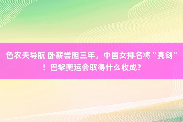 色农夫导航 卧薪尝胆三年，中国女排名将“亮剑”！巴黎奥运会取得什么收成？