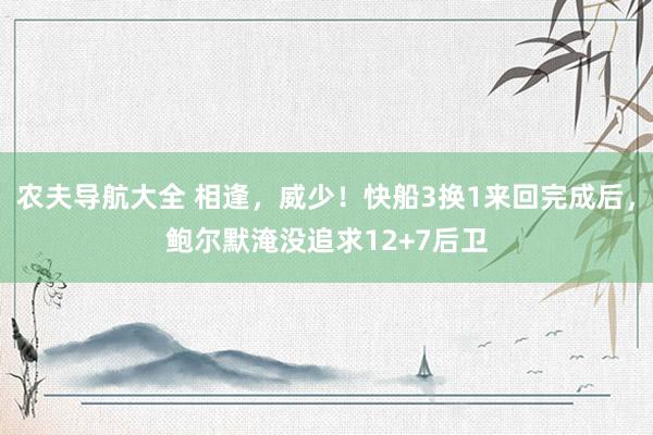 农夫导航大全 相逢，威少！快船3换1来回完成后，鲍尔默淹没追求12+7后卫