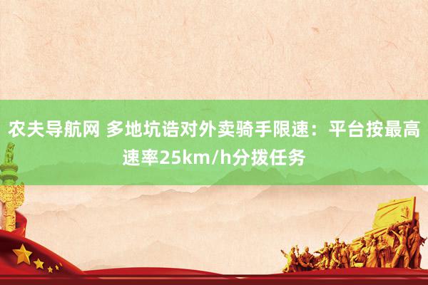 农夫导航网 多地坑诰对外卖骑手限速：平台按最高速率25km/h分拨任务