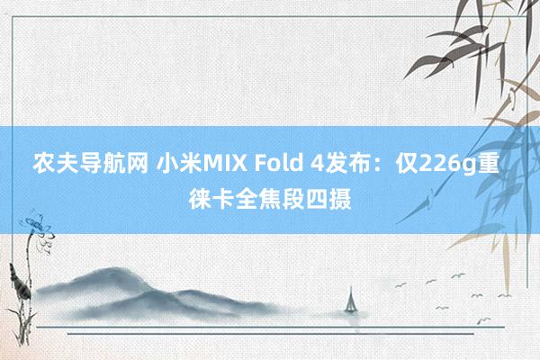 农夫导航网 小米MIX Fold 4发布：仅226g重 徕卡全焦段四摄