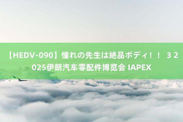 【HEDV-090】憧れの先生は絶品ボディ！！ 3 2025伊朗汽车零配件博览会 IAPEX