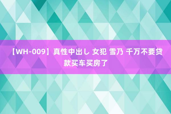 【WH-009】真性中出し 女犯 雪乃 千万不要贷款买车买房了