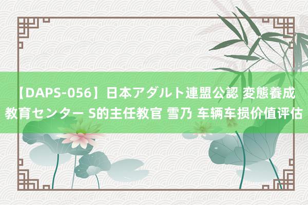 【DAPS-056】日本アダルト連盟公認 変態養成教育センター S的主任教官 雪乃 车辆车损价值评估