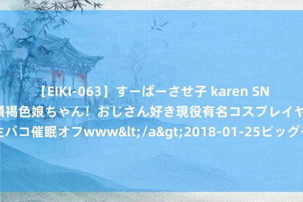 【EIKI-063】すーぱーさせ子 karen SNS炎上騒動でお馴染みのハーフ顔褐色娘ちゃん！おじさん好き現役有名コスプレイヤーの妊娠中出し生パコ催眠オフwww</a>2018-01-25ビッグモーカル&$EIKI119分钟 新援驾到，巴西时尚波普举30号球衣亮相海港主场