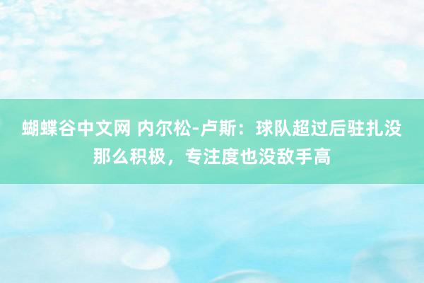 蝴蝶谷中文网 内尔松-卢斯：球队超过后驻扎没那么积极，专注度也没敌手高