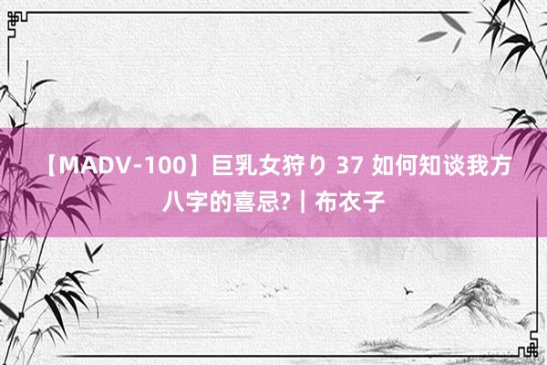 【MADV-100】巨乳女狩り 37 如何知谈我方八字的喜忌?｜布衣子