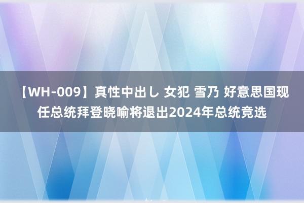 【WH-009】真性中出し 女犯 雪乃 好意思国现任总统拜登晓喻将退出2024年总统竞选