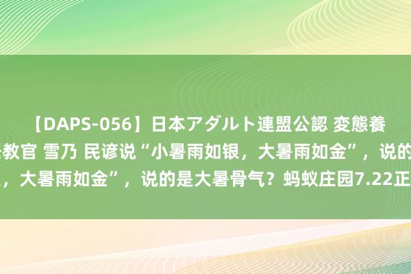 【DAPS-056】日本アダルト連盟公認 変態養成教育センター S的主任教官 雪乃 民谚说“小暑雨如银，大暑雨如金”，说的是大暑骨气？蚂蚁庄园7.22正确谜底