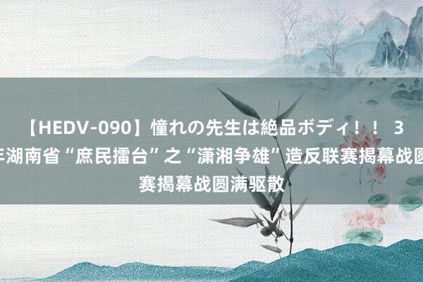 【HEDV-090】憧れの先生は絶品ボディ！！ 3 2024年湖南省“庶民擂台”之“潇湘争雄”造反联赛揭幕战圆满驱散