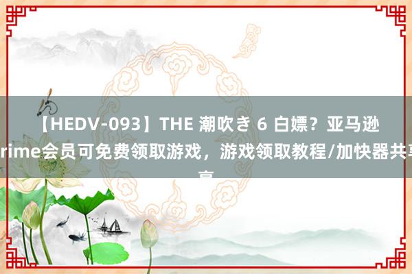 【HEDV-093】THE 潮吹き 6 白嫖？亚马逊Prime会员可免费领取游戏，游戏领取教程/加快器共享