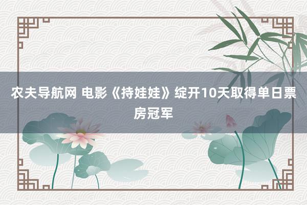 农夫导航网 电影《持娃娃》绽开10天取得单日票房冠军