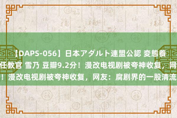 【DAPS-056】日本アダルト連盟公認 変態養成教育センター S的主任教官 雪乃 豆瓣9.2分！漫改电视剧被夸神收复，网友：腐剧界的一股清流