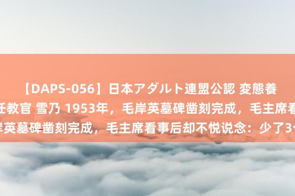 【DAPS-056】日本アダルト連盟公認 変態養成教育センター S的主任教官 雪乃 1953年，毛岸英墓碑凿刻完成，毛主席看事后却不悦说念：少了3个字