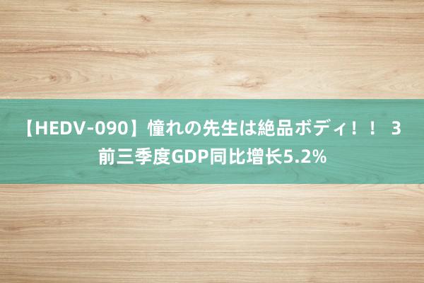 【HEDV-090】憧れの先生は絶品ボディ！！ 3 前三季度GDP同比增长5.2%