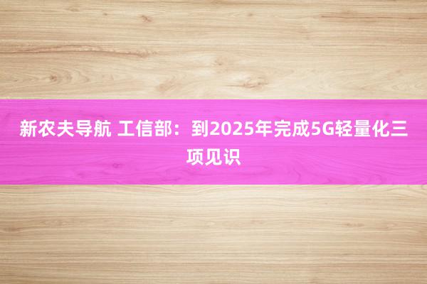 新农夫导航 工信部：到2025年完成5G轻量化三项见识