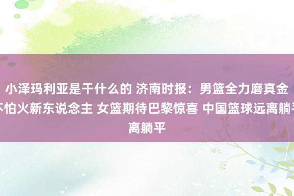 小泽玛利亚是干什么的 济南时报：男篮全力磨真金不怕火新东说念主 女篮期待巴黎惊喜 中国篮球远离躺平