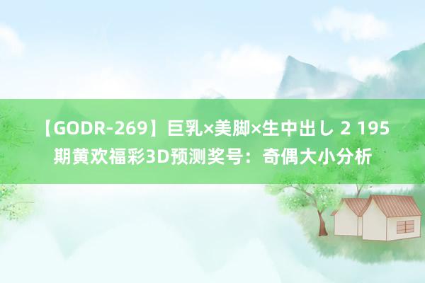 【GODR-269】巨乳×美脚×生中出し 2 195期黄欢福彩3D预测奖号：奇偶大小分析