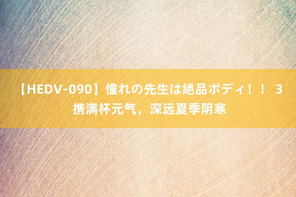 【HEDV-090】憧れの先生は絶品ボディ！！ 3 携满杯元气，深远夏季阴寒