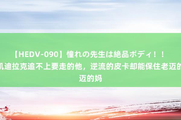 【HEDV-090】憧れの先生は絶品ボディ！！ 3 凯迪拉克追不上要走的他，逆流的皮卡却能保住老迈的妈