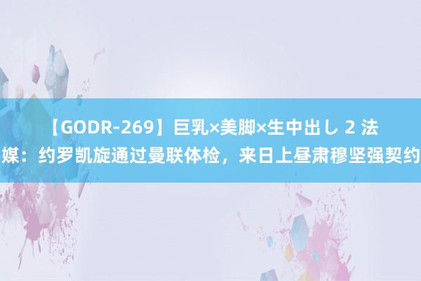 【GODR-269】巨乳×美脚×生中出し 2 法媒：约罗凯旋通过曼联体检，来日上昼肃穆坚强契约