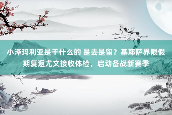 小泽玛利亚是干什么的 是去是留？基耶萨界限假期复返尤文接收体检，启动备战新赛季