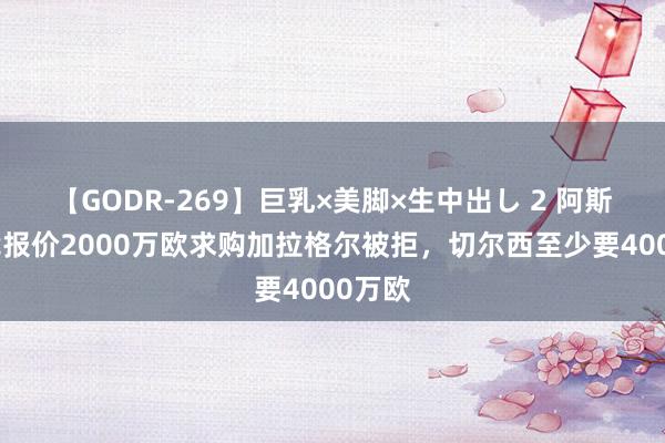 【GODR-269】巨乳×美脚×生中出し 2 阿斯：马竞报价2000万欧求购加拉格尔被拒，切尔西至少要4000万欧