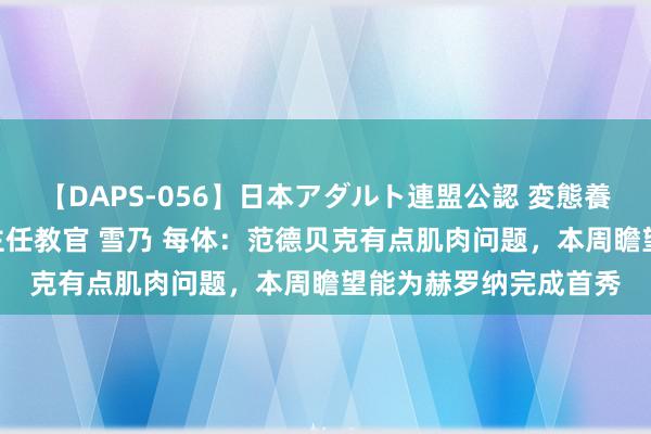 【DAPS-056】日本アダルト連盟公認 変態養成教育センター S的主任教官 雪乃 每体：范德贝克有点肌肉问题，本周瞻望能为赫罗纳完成首秀