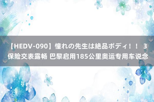 【HEDV-090】憧れの先生は絶品ボディ！！ 3 保险交表露畅 巴黎启用185公里奥运专用车说念