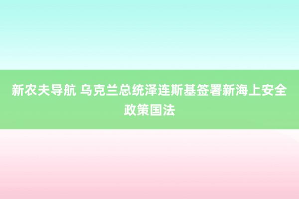 新农夫导航 乌克兰总统泽连斯基签署新海上安全政策国法