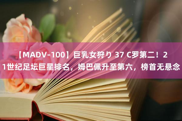 【MADV-100】巨乳女狩り 37 C罗第二！21世纪足坛巨星排名，姆巴佩升至第六，榜首无悬念