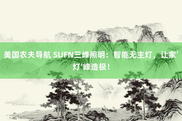 美国农夫导航 SUFN三峰照明：智能无主灯，让家‘灯’峰造极！