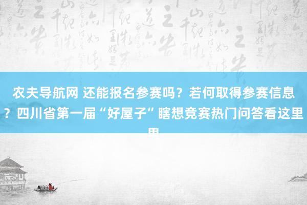 农夫导航网 还能报名参赛吗？若何取得参赛信息？四川省第一届“好屋子”瞎想竞赛热门问答看这里