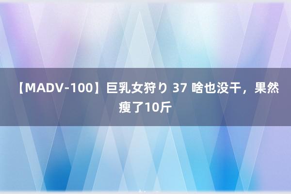 【MADV-100】巨乳女狩り 37 啥也没干，果然瘦了10斤