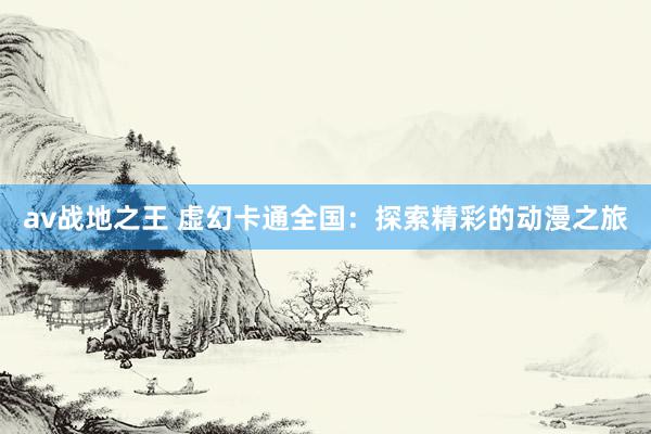 av战地之王 虚幻卡通全国：探索精彩的动漫之旅