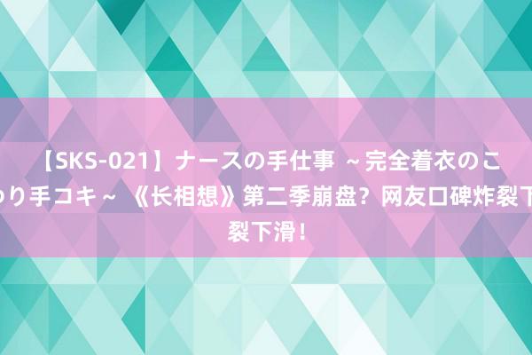 【SKS-021】ナースの手仕事 ～完全着衣のこだわり手コキ～ 《长相想》第二季崩盘？网友口碑炸裂下滑！