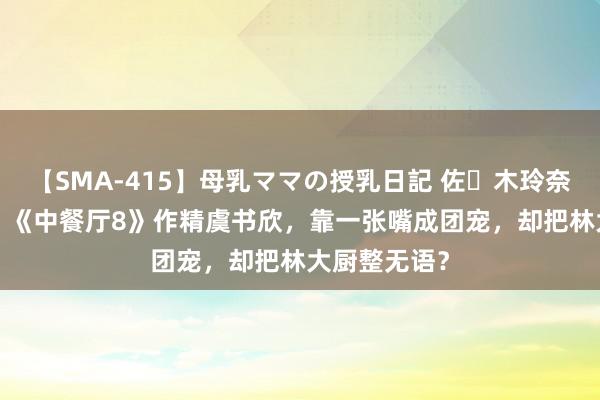 【SMA-415】母乳ママの授乳日記 佐々木玲奈 友倉なつみ 《中餐厅8》作精虞书欣，靠一张嘴成团宠，却把林大厨整无语？